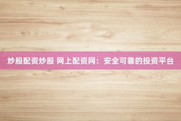 炒股配资炒股 网上配资网:安全可靠的投资平台