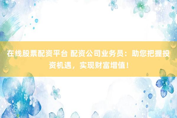 在线股票配资平台 配资公司业务员：助您把握投资机遇，实现财富增值！