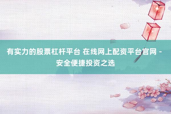 有实力的股票杠杆平台 在线网上配资平台官网 - 安全便捷投资之选