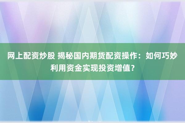 网上配资炒股 揭秘国内期货配资操作：如何巧妙利用资金实现投资增值？