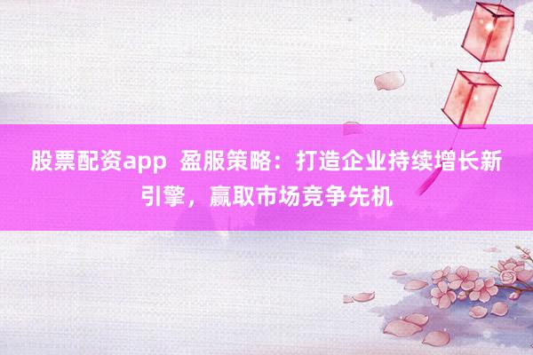 股票配资app  盈服策略：打造企业持续增长新引擎，赢取市场竞争先机