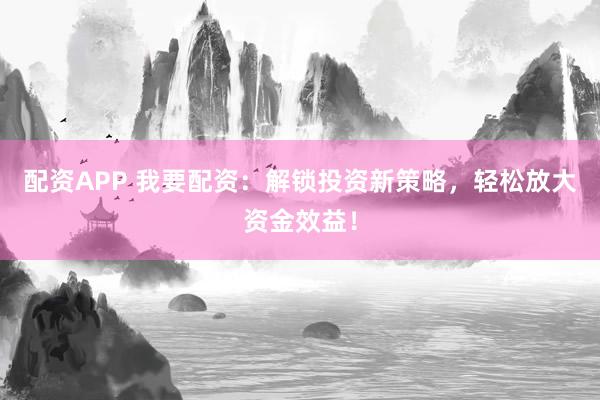 配资APP 我要配资：解锁投资新策略，轻松放大资金效益！