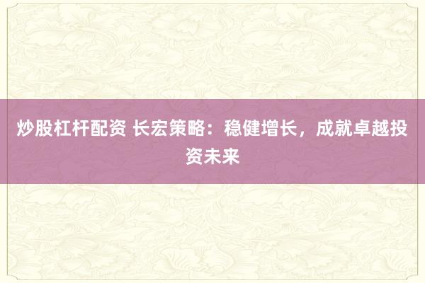 炒股杠杆配资 长宏策略：稳健增长，成就卓越投资未来