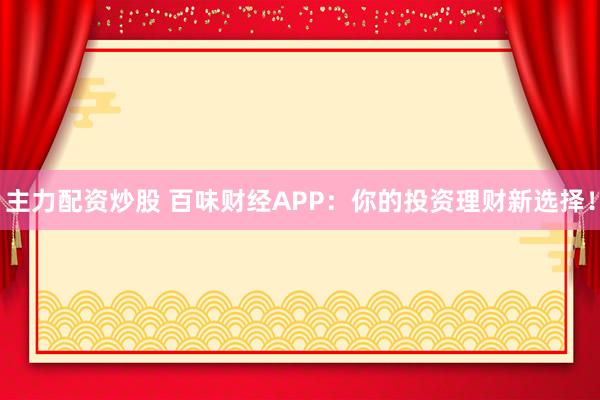 主力配资炒股 百味财经APP：你的投资理财新选择！