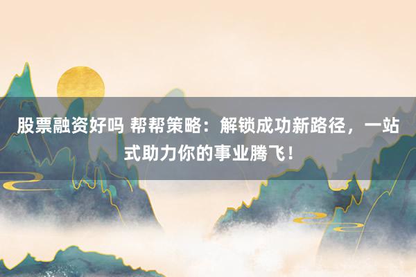 股票融资好吗 帮帮策略:解锁成功新路径,一站式助力你的事业腾飞!