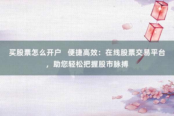 买股票怎么开户   便捷高效：在线股票交易平台，助您轻松把握股市脉搏