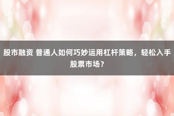 股市融资 普通人如何巧妙运用杠杆策略，轻松入手股票市场？