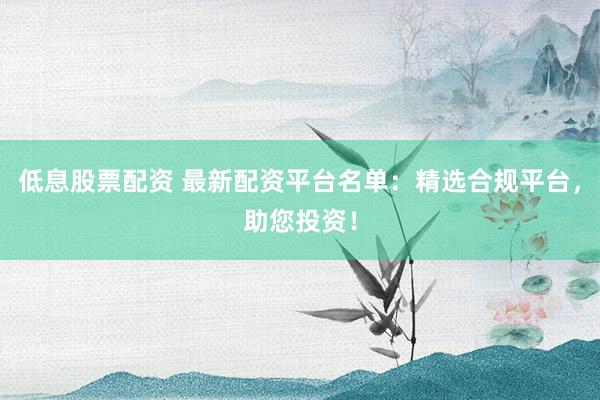 低息股票配资 最新配资平台名单：精选合规平台，助您投资！