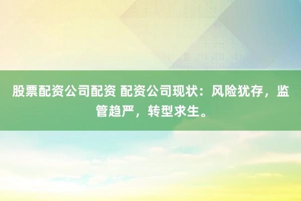 股票配资公司配资 配资公司现状：风险犹存，监管趋严，转型求生。