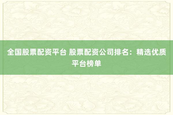 全国股票配资平台 股票配资公司排名：精选优质平台榜单