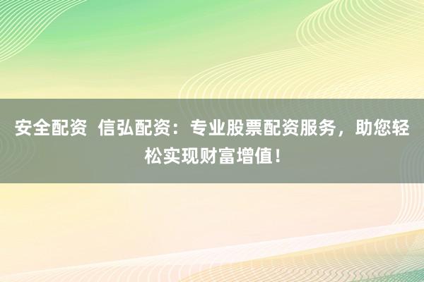 安全配资 信弘配资:专业股票配资服务,助您轻松实现财富增值!