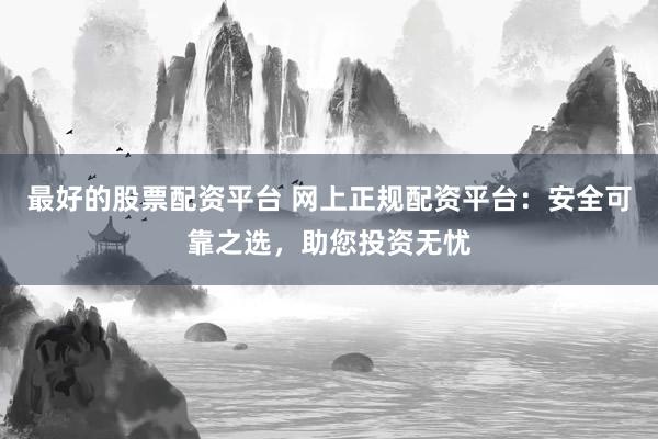 最好的股票配资平台 网上正规配资平台:安全可靠之选,助您投资无忧