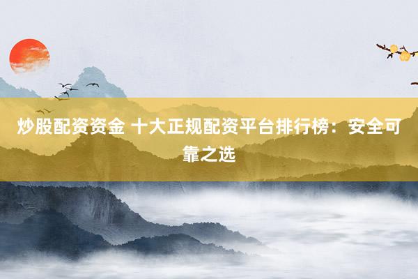 炒股配资资金 十大正规配资平台排行榜：安全可靠之选