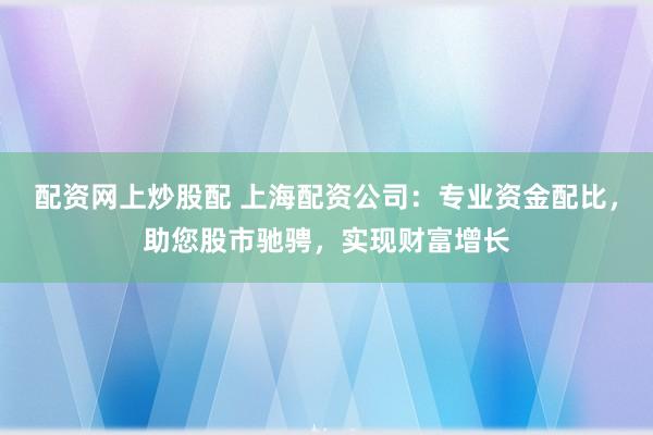 配资网上炒股配 上海配资公司：专业资金配比，助您股市驰骋，实现财富增长