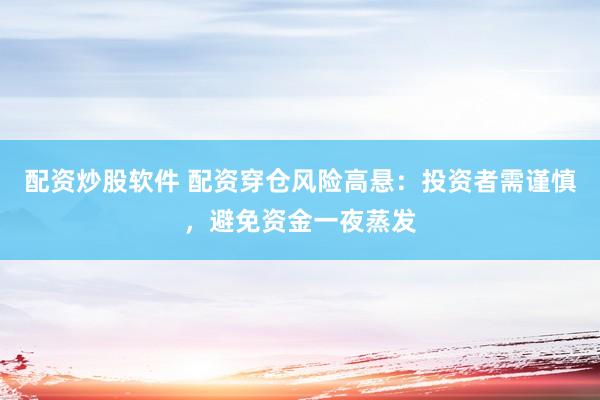 配资炒股软件 配资穿仓风险高悬：投资者需谨慎，避免资金一夜蒸发