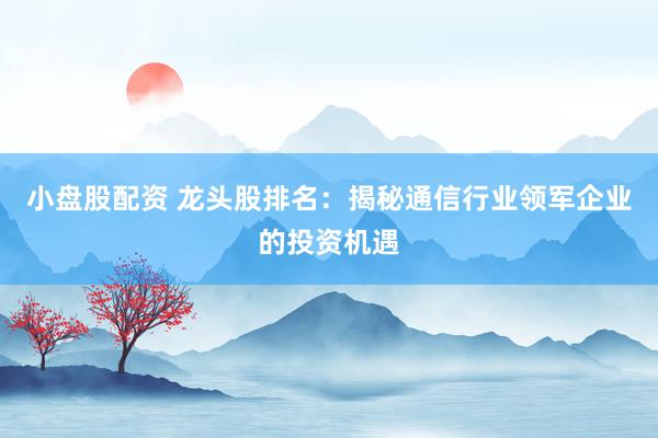 小盘股配资 龙头股排名：揭秘通信行业领军企业的投资机遇