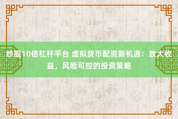 炒股10倍杠杆平台 虚拟货币配资新机遇：放大收益，风险可控的投资策略