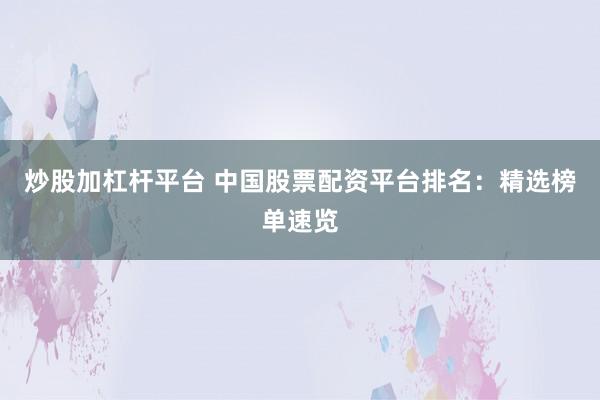 炒股加杠杆平台 中国股票配资平台排名：精选榜单速览