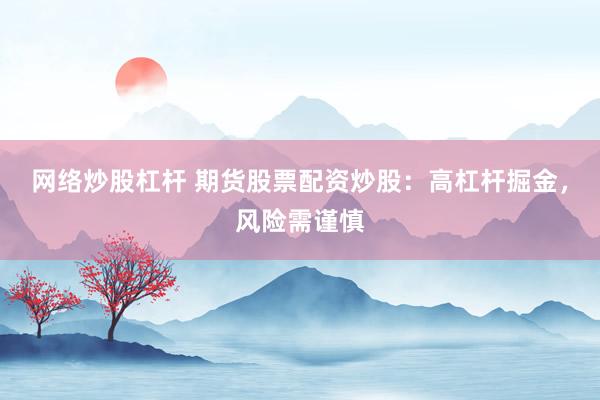 网络炒股杠杆 期货股票配资炒股：高杠杆掘金，风险需谨慎