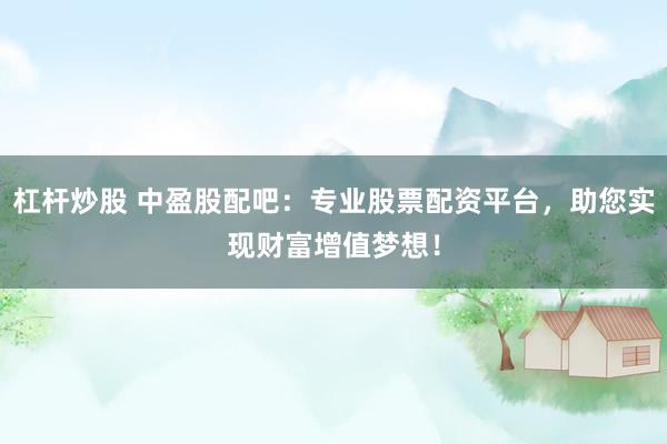 杠杆炒股 中盈股配吧：专业股票配资平台，助您实现财富增值梦想！