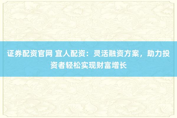 证券配资官网 宜人配资：灵活融资方案，助力投资者轻松实现财富增长
