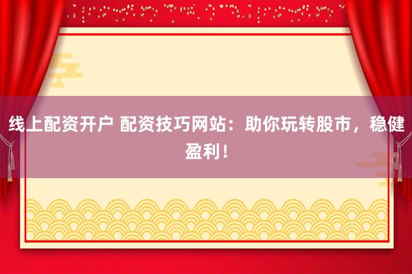 线上配资开户 配资技巧网站：助你玩转股市，稳健盈利！
