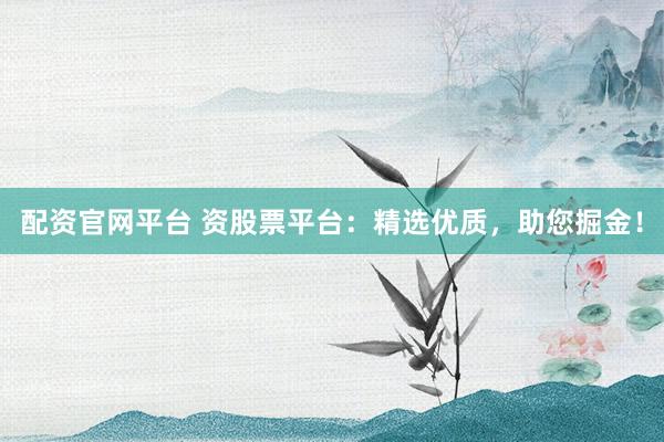 配资官网平台 资股票平台：精选优质，助您掘金！