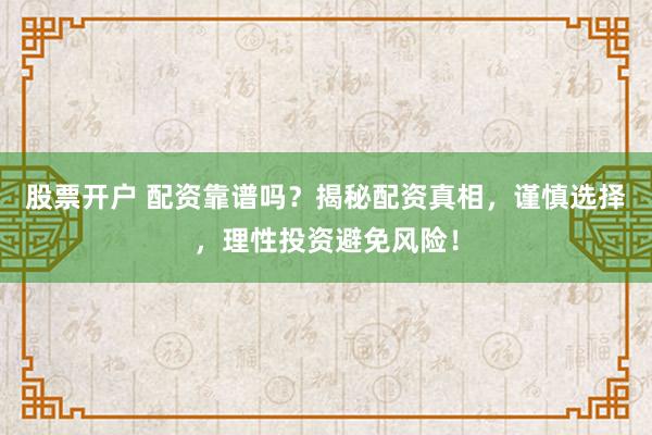 股票开户 配资靠谱吗？揭秘配资真相，谨慎选择，理性投资避免风险！