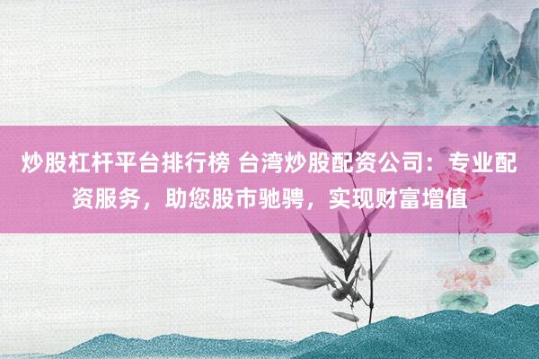 炒股杠杆平台排行榜 台湾炒股配资公司：专业配资服务，助您股市驰骋，实现财富增值