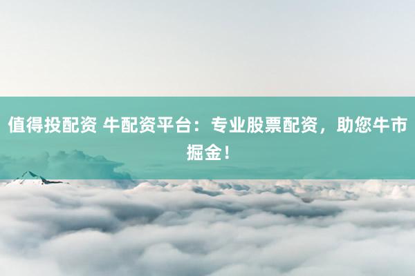 值得投配资 牛配资平台：专业股票配资，助您牛市掘金！