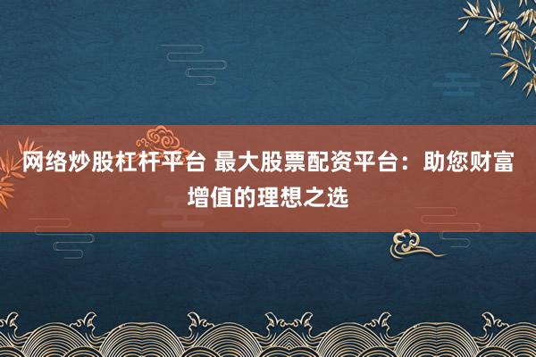 网络炒股杠杆平台 最大股票配资平台：助您财富增值的理想之选