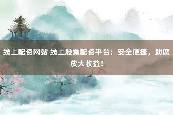 线上配资网站 线上股票配资平台：安全便捷，助您放大收益！