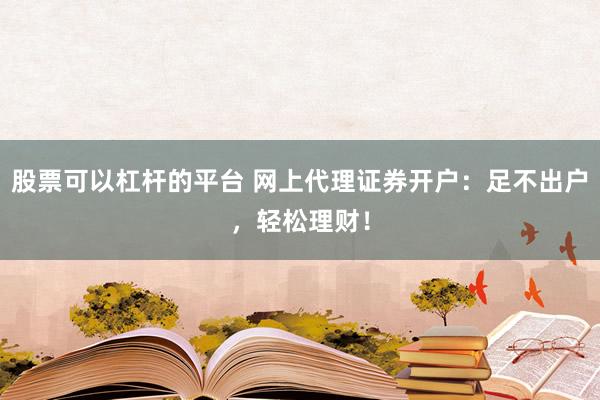 股票可以杠杆的平台 网上代理证券开户：足不出户，轻松理财！