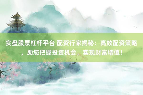 实盘股票杠杆平台 配资行家揭秘：高效配资策略，助您把握投资机会，实现财富增值！