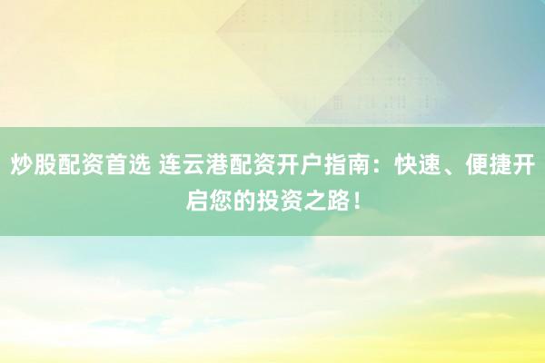 炒股配资首选 连云港配资开户指南：快速、便捷开启您的投资之路！