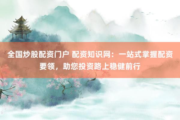 全国炒股配资门户 配资知识网：一站式掌握配资要领，助您投资路上稳健前行