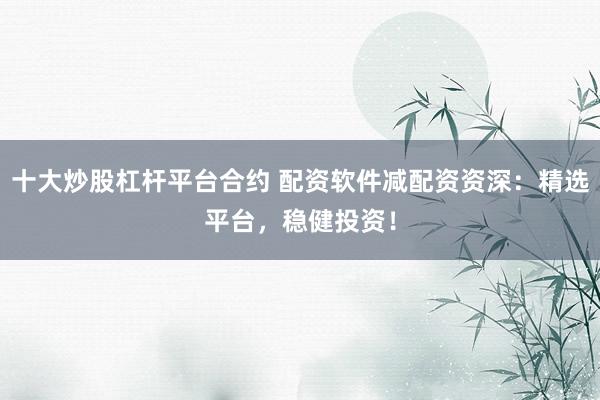 十大炒股杠杆平台合约 配资软件减配资资深：精选平台，稳健投资！