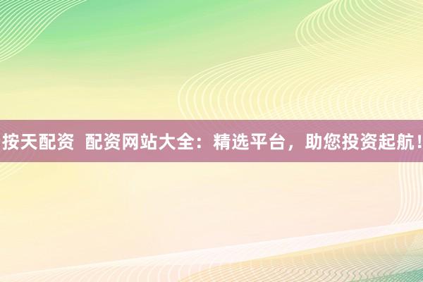 按天配资  配资网站大全：精选平台，助您投资起航！
