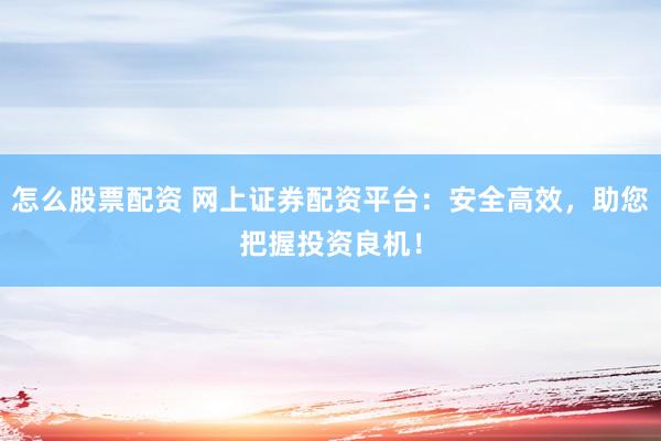 怎么股票配资 网上证券配资平台：安全高效，助您把握投资良机！