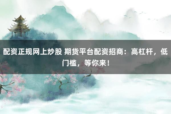 配资正规网上炒股 期货平台配资招商：高杠杆，低门槛，等你来！