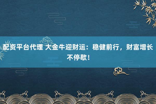 配资平台代理 大金牛迎财运：稳健前行，财富增长不停歇！