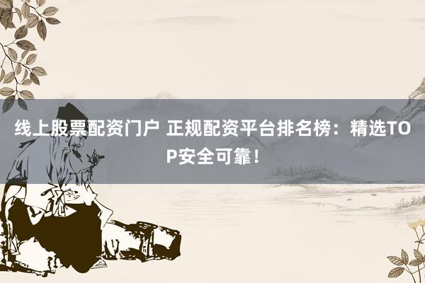 线上股票配资门户 正规配资平台排名榜：精选TOP安全可靠！
