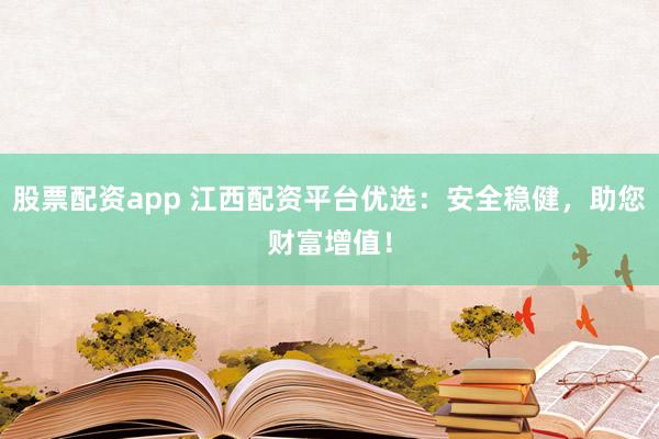 股票配资app 江西配资平台优选：安全稳健，助您财富增值！