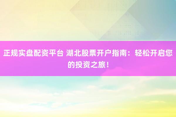正规实盘配资平台 湖北股票开户指南：轻松开启您的投资之旅！
