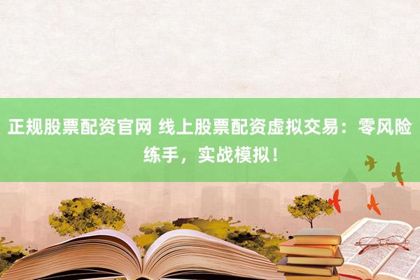 正规股票配资官网 线上股票配资虚拟交易：零风险练手，实战模拟！