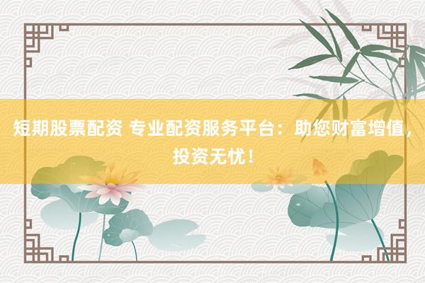 短期股票配资 专业配资服务平台：助您财富增值，投资无忧！