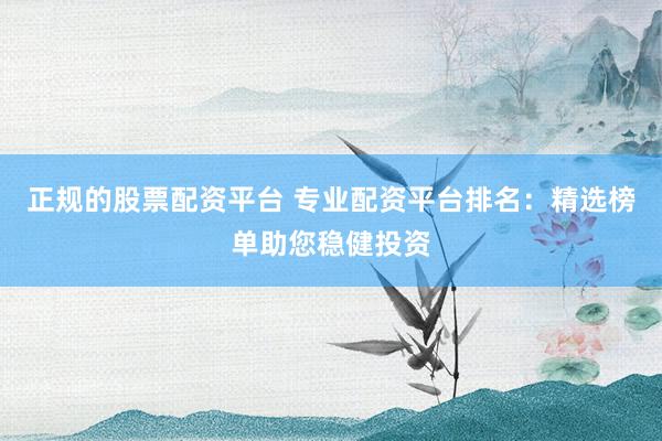 正规的股票配资平台 专业配资平台排名：精选榜单助您稳健投资