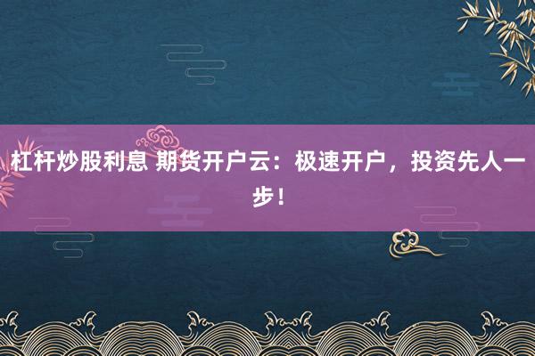 杠杆炒股利息 期货开户云：极速开户，投资先人一步！