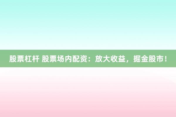 股票杠杆 股票场内配资：放大收益，掘金股市！