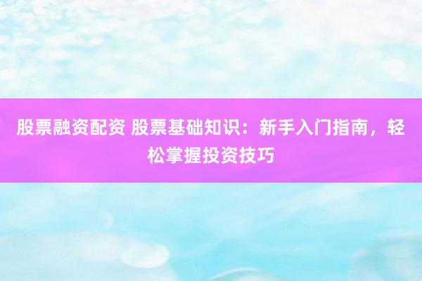 股票融资配资 股票基础知识：新手入门指南，轻松掌握投资技巧